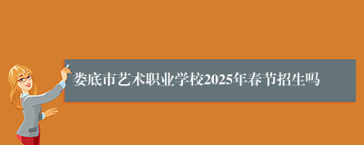 娄底市艺术职业学校2025年春节招生吗