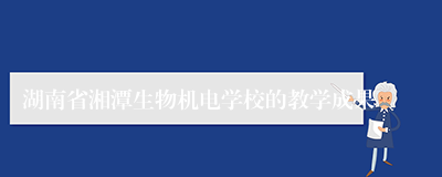 湖南省湘潭生物机电学校的教学成果