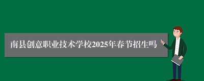 南县创意职业技术学校2025年春节招生吗