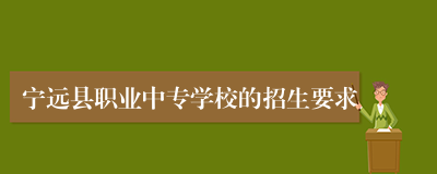 宁远县职业中专学校的招生要求