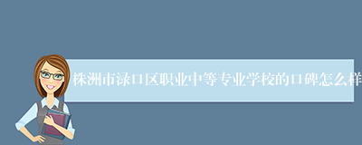 株洲市渌口区职业中等专业学校的口碑怎么样