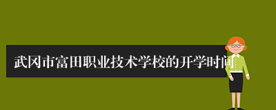 武冈市富田职业技术学校的开学时间