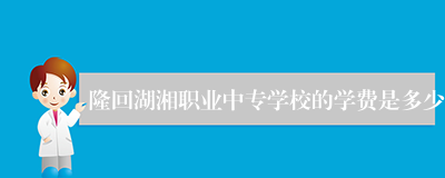 隆回湖湘职业中专学校的学费是多少