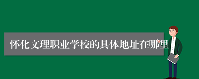 怀化文理职业学校的具体地址在哪里