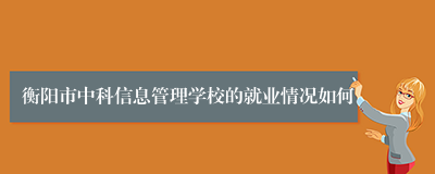 衡阳市中科信息管理学校的就业情况如何