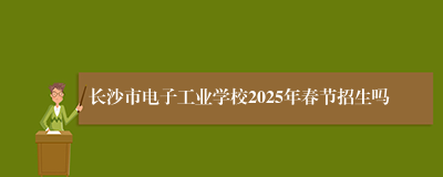 长沙市电子工业学校2025年春节招生吗