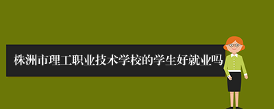 株洲市理工职业技术学校的学生好就业吗