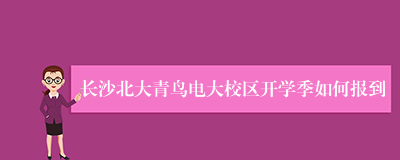 长沙北大青鸟电大校区开学季如何报到