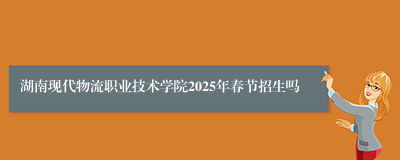 湖南现代物流职业技术学院2025年春节招生吗