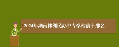 2024年湖南株洲民办中专学校前十排名