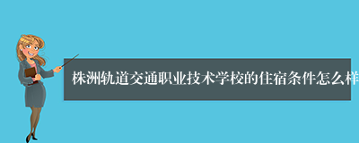 株洲轨道交通职业技术学校的住宿条件怎么样