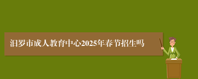 汨罗市成人教育中心2025年春节招生吗