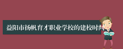 益阳市扬帆育才职业学校的建校时间