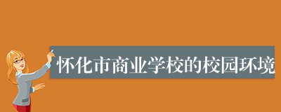 怀化市商业学校的校园环境