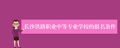 长沙铁路职业中等专业学校的报名条件