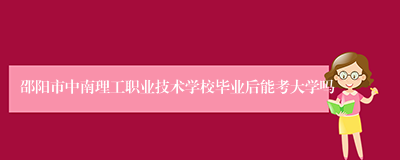 邵阳市中南理工职业技术学校毕业后能考大学吗