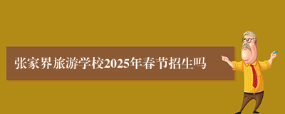 张家界旅游学校2025年春节招生吗