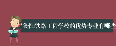 衡阳铁路工程学校的优势专业有哪些