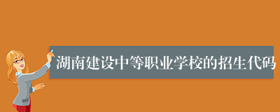 湖南建设中等职业学校的招生代码