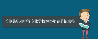 长沙县职业中等专业学校2025年春节招生吗