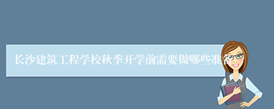 长沙建筑工程学校秋季开学前需要做哪些准备