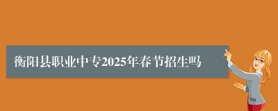 衡阳县职业中专2025年春节招生吗