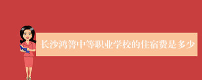 长沙鸿箐中等职业学校的住宿费是多少