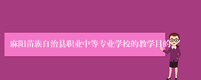 麻阳苗族自治县职业中等专业学校的教学目的