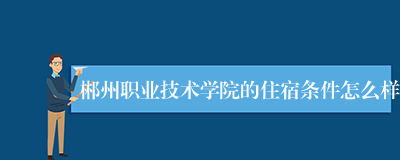 郴州职业技术学院的住宿条件怎么样