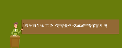 株洲市生物工程中等专业学校2025年春节招生吗