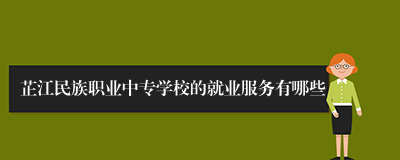 芷江民族职业中专学校的就业服务有哪些