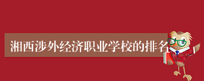 湘西涉外经济职业学校的排名