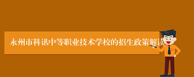 永州市科讯中等职业技术学校的招生政策解读