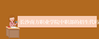 长沙南方职业学院中职部的招生代码