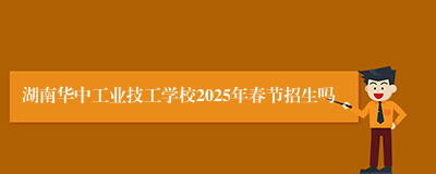 湖南华中工业技工学校2025年春节招生吗