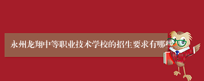 永州龙翔中等职业技术学校的招生要求有哪些