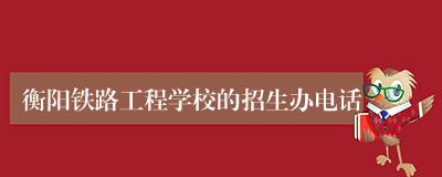 衡阳铁路工程学校的招生办电话