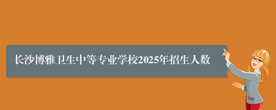 长沙博雅卫生中等专业学校2025年招生人数