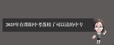 2025年在邵阳中考落榜了可以读的中专