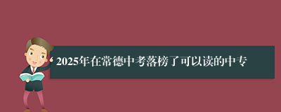 2025年在常德中考落榜了可以读的中专