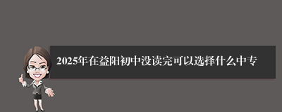 2025年在益阳初中没读完可以选择什么中专