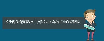 长沙现代商贸职业中专学校2025年的招生政策解读