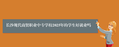 长沙现代商贸职业中专学校2025年的学生好就业吗