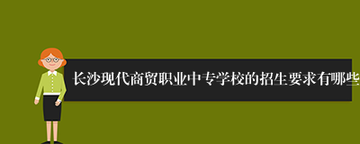 长沙现代商贸职业中专学校的招生要求有哪些