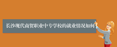 长沙现代商贸职业中专学校的就业情况如何