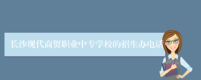 长沙现代商贸职业中专学校的招生办电话