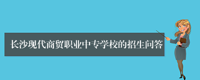 长沙现代商贸职业中专学校的招生问答