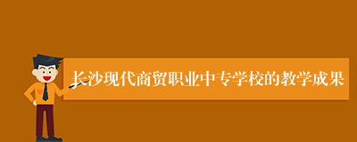 长沙现代商贸职业中专学校的教学成果