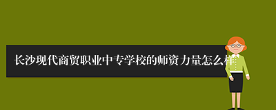 长沙现代商贸职业中专学校的师资力量怎么样