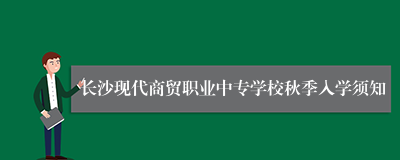 长沙现代商贸职业中专学校秋季入学须知